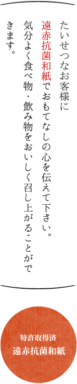 たいせつなお客様に遠赤抗菌和紙でおもてなしの心を伝えて下さい。気分よく食べ物・飲み物をおいしく召し上がることができます。