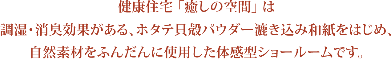健康住宅 「癒しの空間」は調湿・消臭効果がある、ホタテ貝殻パウダー漉き込み和紙をはじめ、自然素材をふんだんに使用した体感型ショールームです。