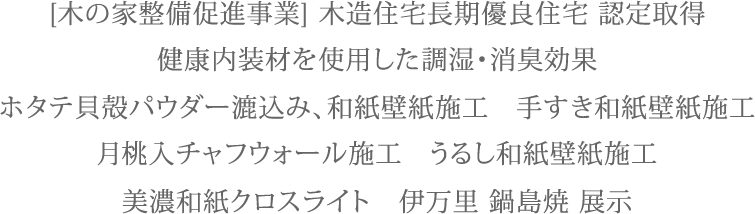 [木の家整備促進事業] 木造住宅長期優良住宅 認定取得 健康内装材を使用した調湿・消臭効果 ホタテ貝殻パウダー漉込み、和紙壁紙施工　手すき和紙壁紙施工 月桃入チャフウォール施工　うるし和紙壁紙施工 美濃和紙クロスライト　伊万里 鍋島焼 展示